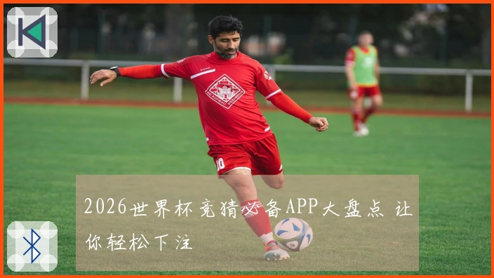 2026世界杯竞猜必备APP大盘点 让你轻松下注