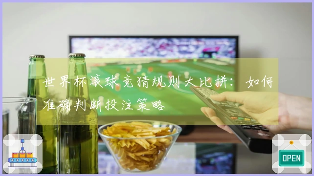 世界杯滚球竞猜规则大比拼：如何准确判断投注策略