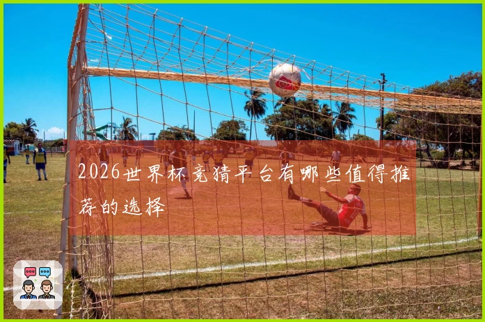 2026世界杯竞猜平台有哪些值得推荐的选择