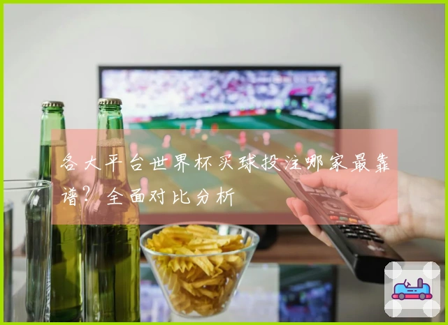 各大平台世界杯买球投注哪家最靠谱？全面对比分析