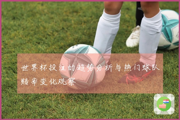 世界杯投注的趋势分析与热门球队赔率变化观察