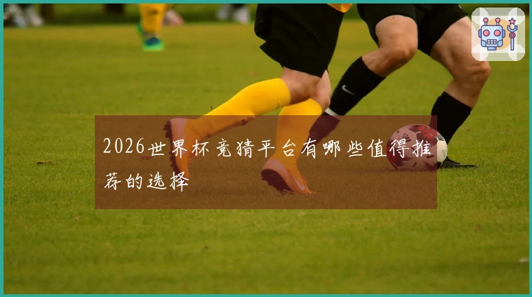 2026世界杯竞猜平台有哪些值得推荐的选择