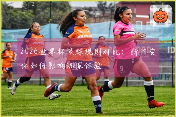 2026世界杯滚球规则对比：新旧变化如何影响玩家体验