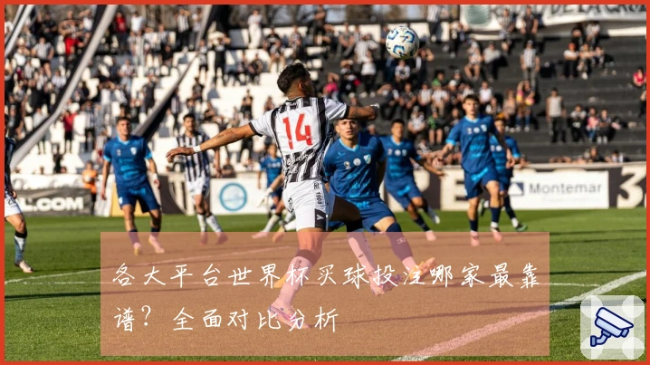 各大平台世界杯买球投注哪家最靠谱？全面对比分析