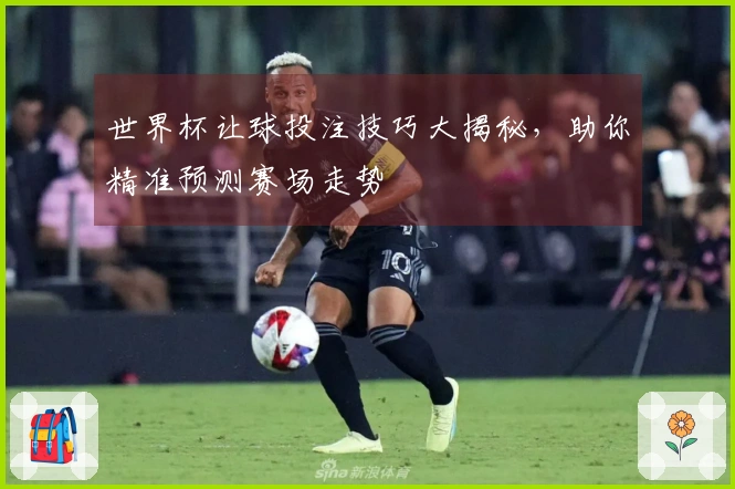 世界杯让球投注技巧大揭秘，助你精准预测赛场走势