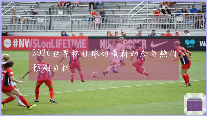 2026世界杯让球的最新动态与热门预测分析