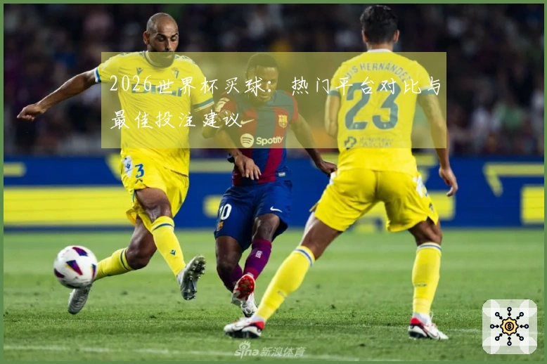 2026世界杯买球：热门平台对比与最佳投注建议
