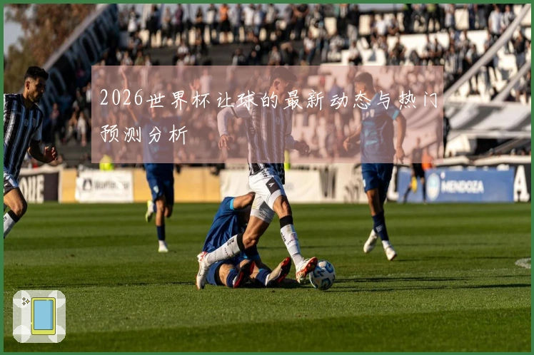 2026世界杯让球的最新动态与热门预测分析