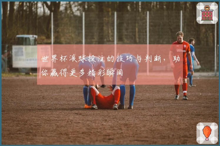 世界杯滚球投注的技巧与判断，助你赢得更多精彩瞬间